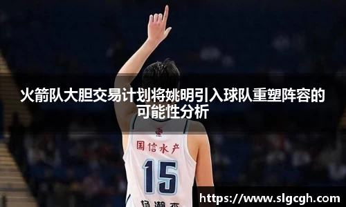 火箭队大胆交易计划将姚明引入球队重塑阵容的可能性分析