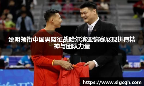姚明领衔中国男篮征战哈尔滨亚锦赛展现拼搏精神与团队力量