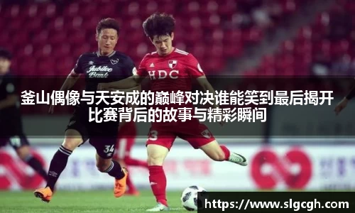 釜山偶像与天安成的巅峰对决谁能笑到最后揭开比赛背后的故事与精彩瞬间