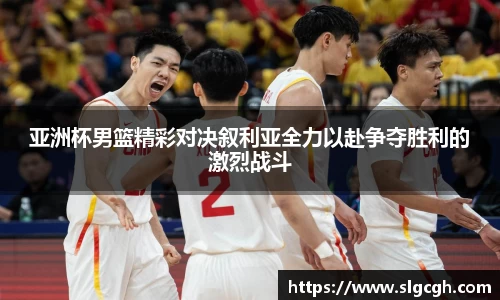 亚洲杯男篮精彩对决叙利亚全力以赴争夺胜利的激烈战斗