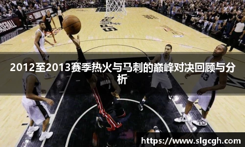 2012至2013赛季热火与马刺的巅峰对决回顾与分析