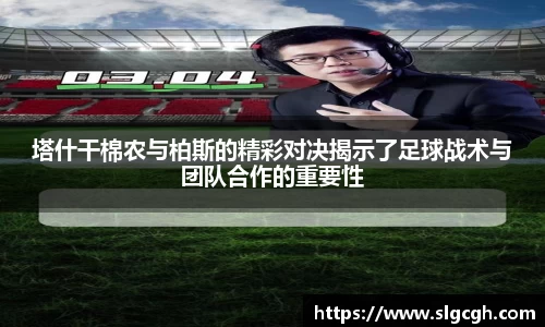 塔什干棉农与柏斯的精彩对决揭示了足球战术与团队合作的重要性