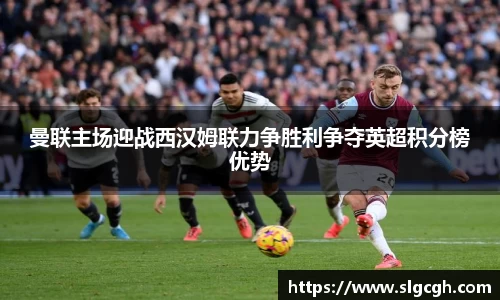 曼联主场迎战西汉姆联力争胜利争夺英超积分榜优势