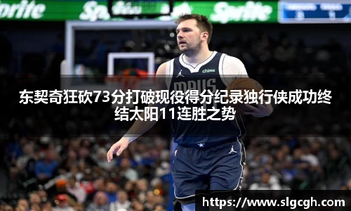 东契奇狂砍73分打破现役得分纪录独行侠成功终结太阳11连胜之势
