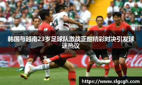 韩国与越南23岁足球队激战正酣精彩对决引发球迷热议