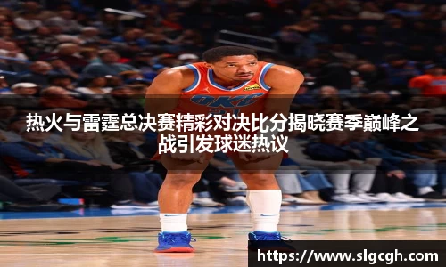 热火与雷霆总决赛精彩对决比分揭晓赛季巅峰之战引发球迷热议