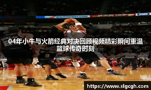 04年小牛与火箭经典对决回顾视频精彩瞬间重温篮球传奇时刻