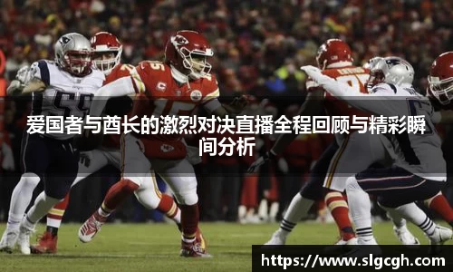 爱国者与酋长的激烈对决直播全程回顾与精彩瞬间分析